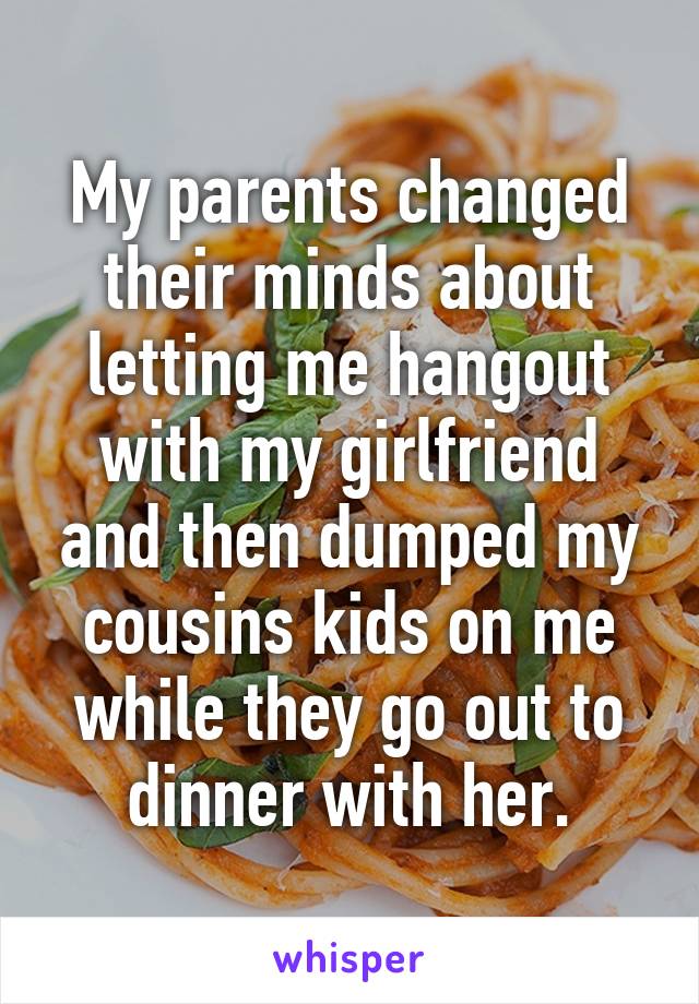 My parents changed their minds about letting me hangout with my girlfriend and then dumped my cousins kids on me while they go out to dinner with her.