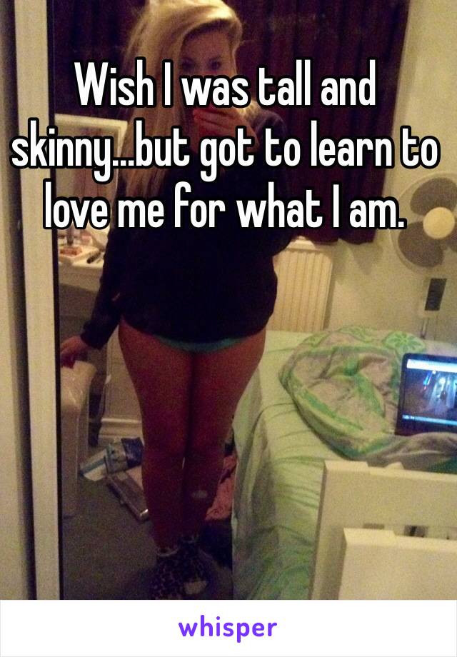 Wish I was tall and skinny...but got to learn to love me for what I am. 