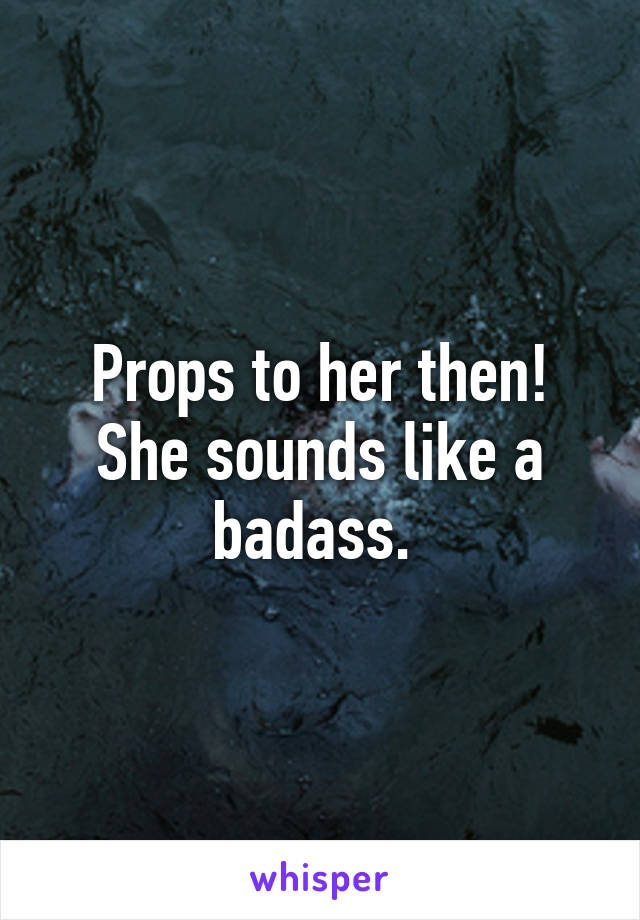 Props to her then! She sounds like a badass. 