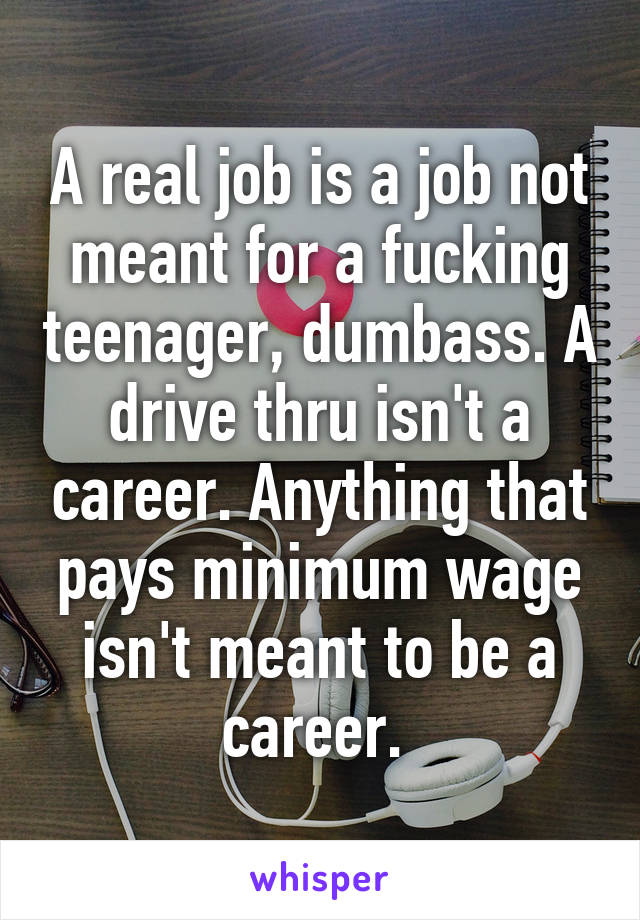 A real job is a job not meant for a fucking teenager, dumbass. A drive thru isn't a career. Anything that pays minimum wage isn't meant to be a career. 