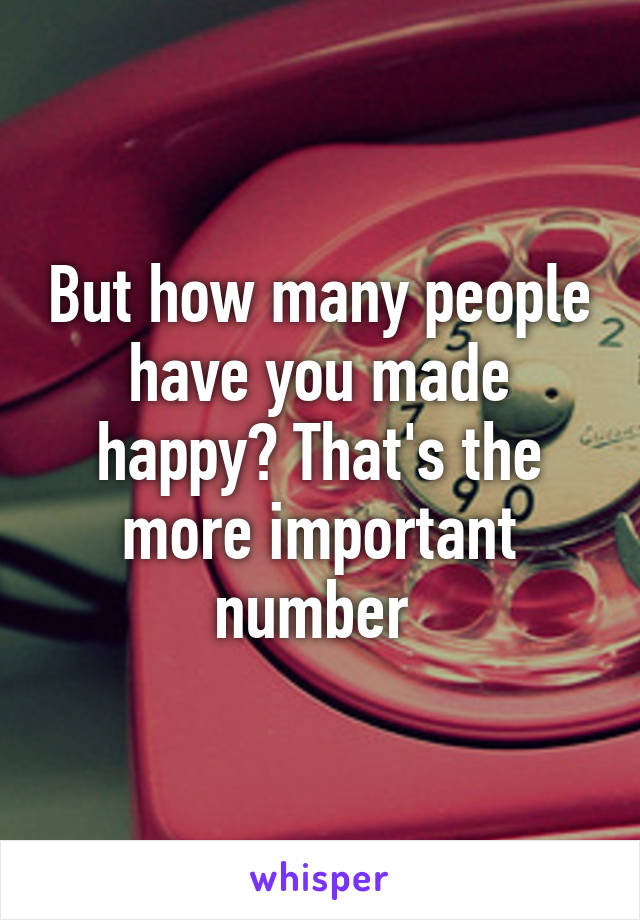 But how many people have you made happy? That's the more important number 