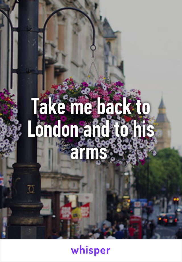 Take me back to London and to his arms 