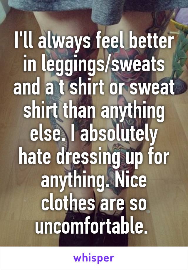 I'll always feel better in leggings/sweats and a t shirt or sweat shirt than anything else. I absolutely hate dressing up for anything. Nice clothes are so uncomfortable. 