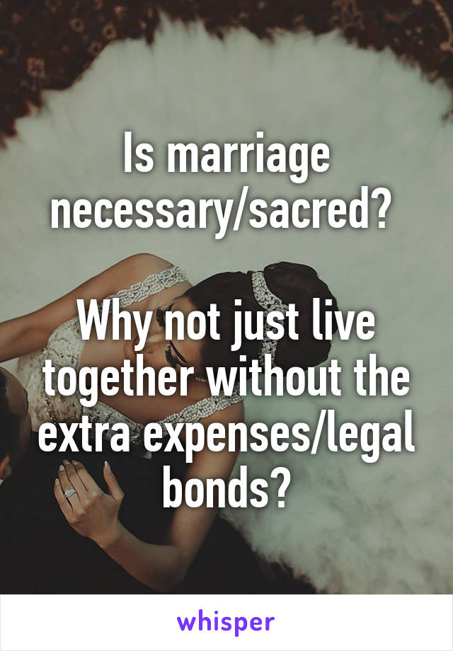 Is marriage necessary/sacred? 

Why not just live together without the extra expenses/legal bonds?