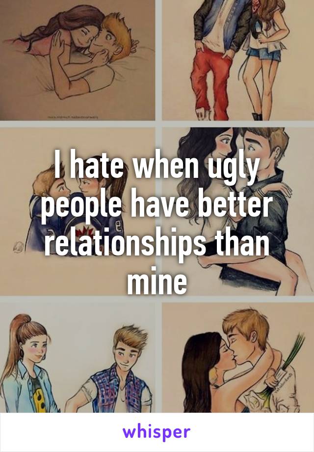 I hate when ugly people have better relationships than mine