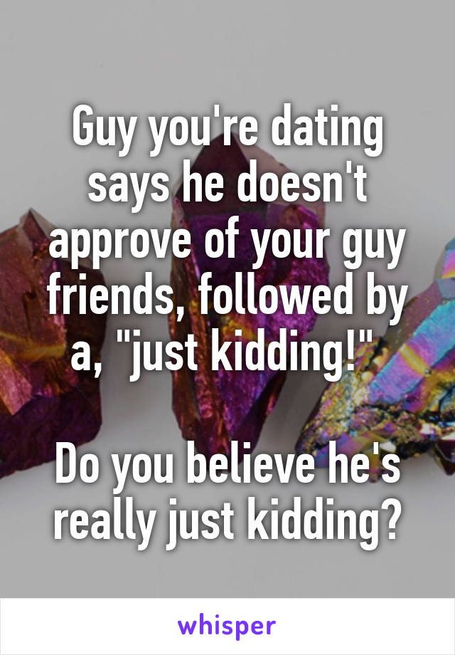 Guy you're dating says he doesn't approve of your guy friends, followed by a, "just kidding!" 

Do you believe he's really just kidding?