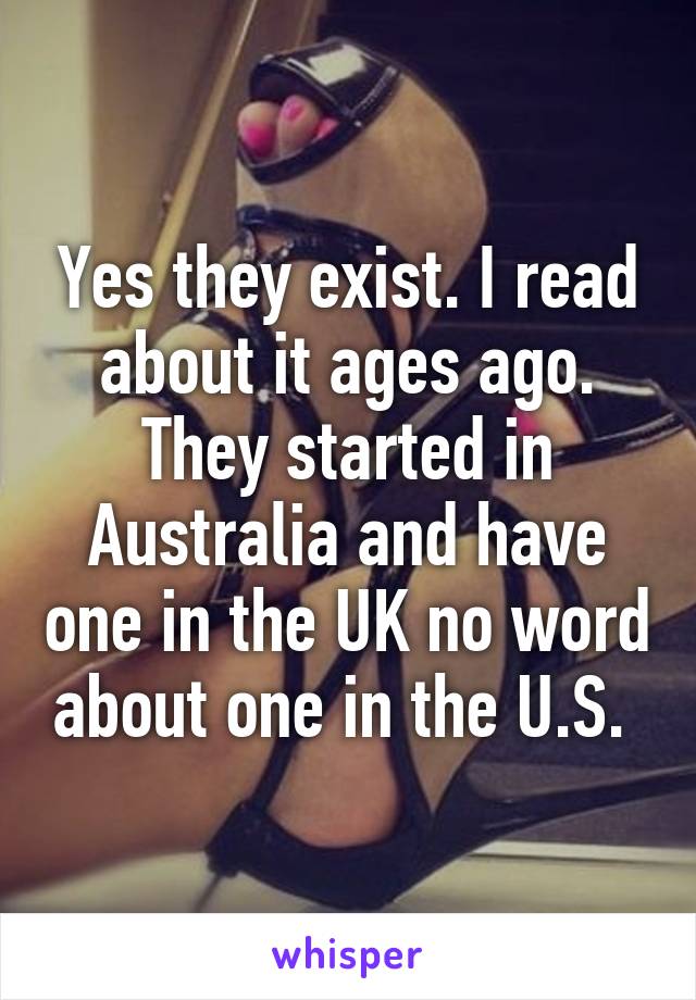 Yes they exist. I read about it ages ago. They started in Australia and have one in the UK no word about one in the U.S. 