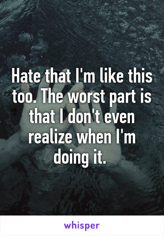 Hate that I'm like this too. The worst part is that I don't even realize when I'm doing it. 