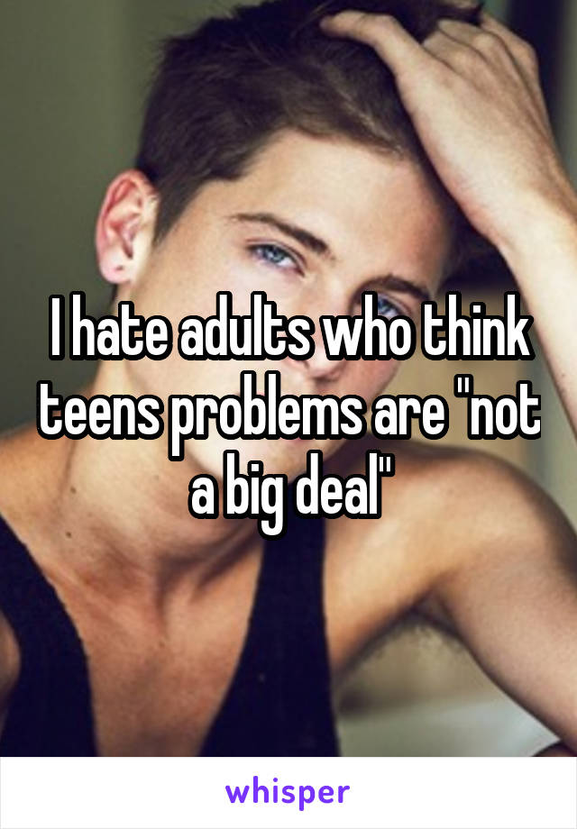 I hate adults who think teens problems are "not a big deal"