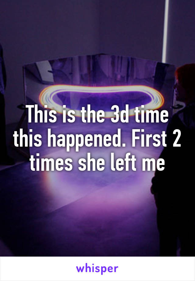 This is the 3d time this happened. First 2 times she left me