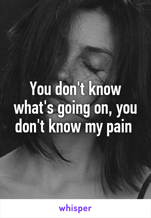 You don't know what's going on, you don't know my pain 