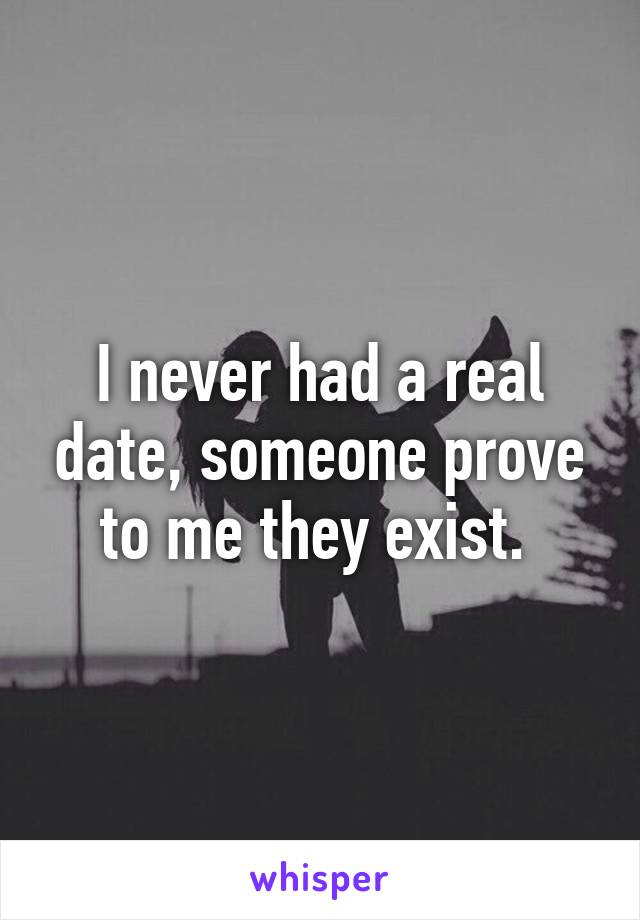 I never had a real date, someone prove to me they exist. 