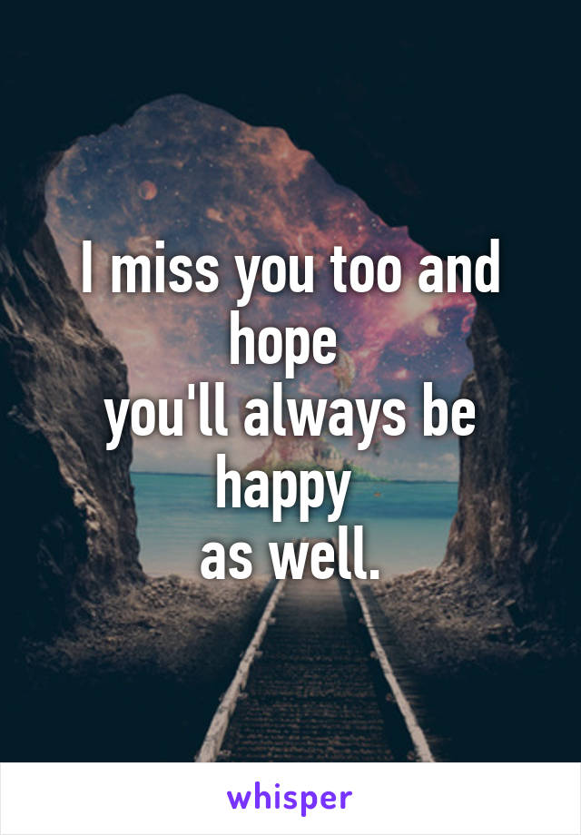 I miss you too and hope 
you'll always be happy 
as well.