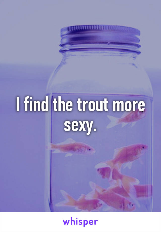 I find the trout more sexy.