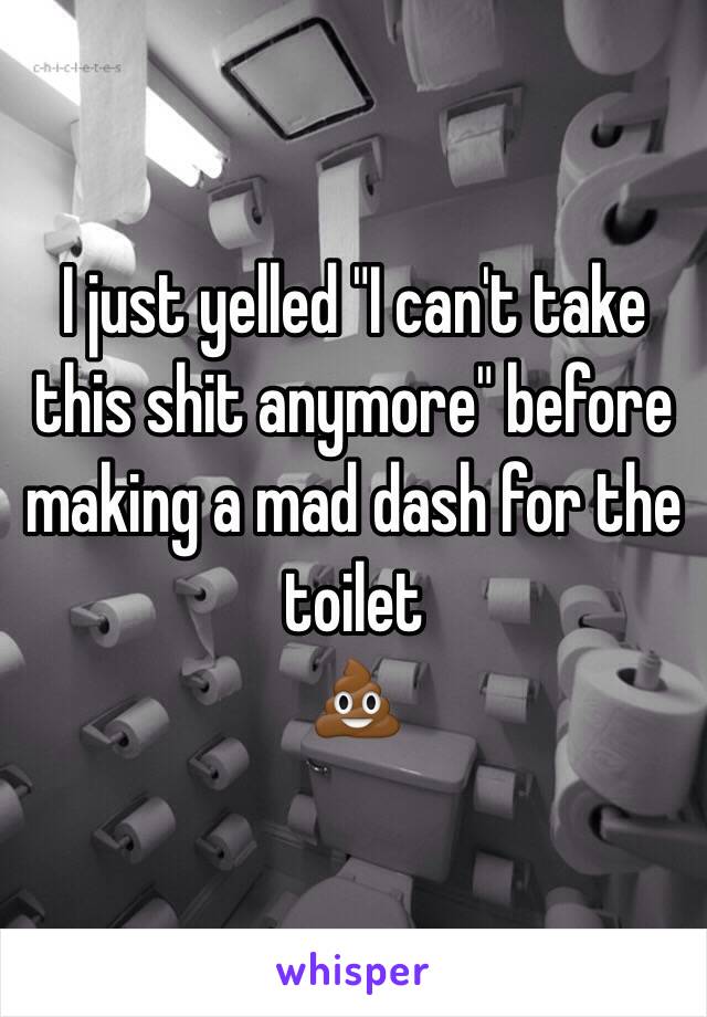 I just yelled "I can't take this shit anymore" before making a mad dash for the toilet
💩