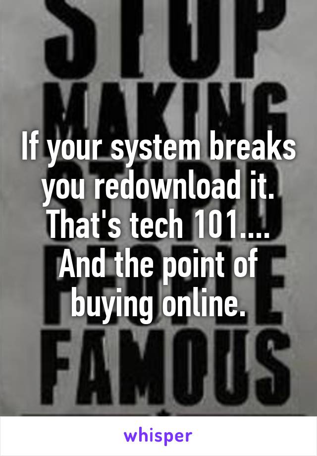 If your system breaks you redownload it. That's tech 101.... And the point of buying online.