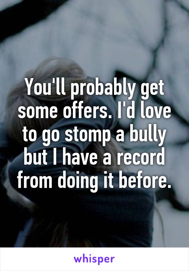 You'll probably get some offers. I'd love to go stomp a bully but I have a record from doing it before.