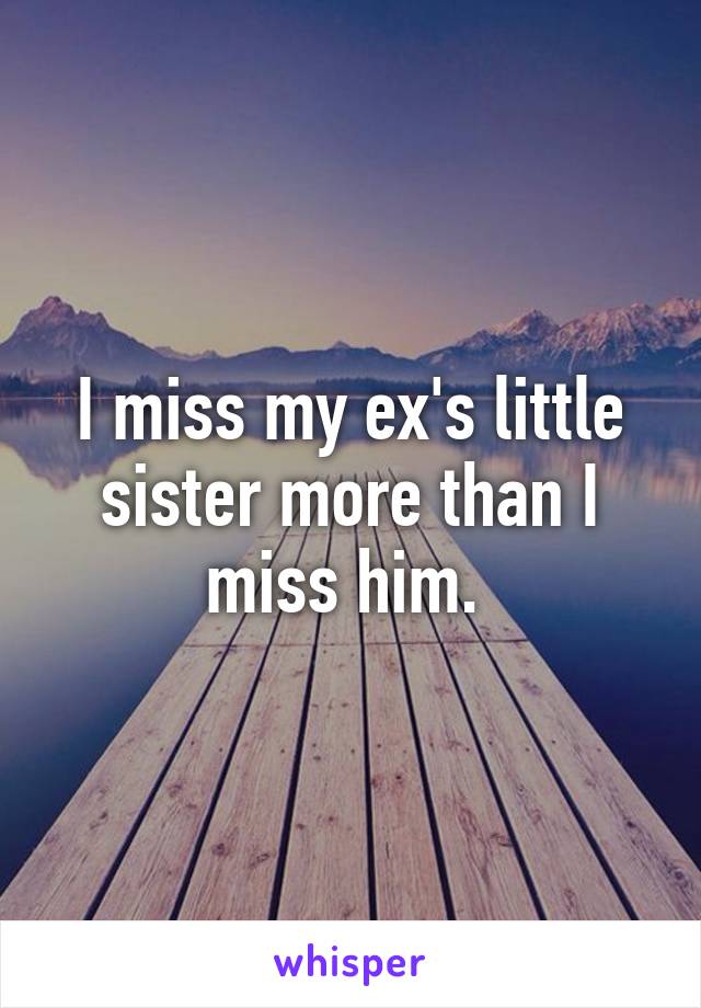 I miss my ex's little sister more than I miss him. 