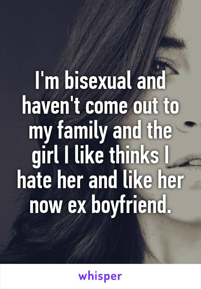 I'm bisexual and haven't come out to my family and the girl I like thinks I hate her and like her now ex boyfriend.