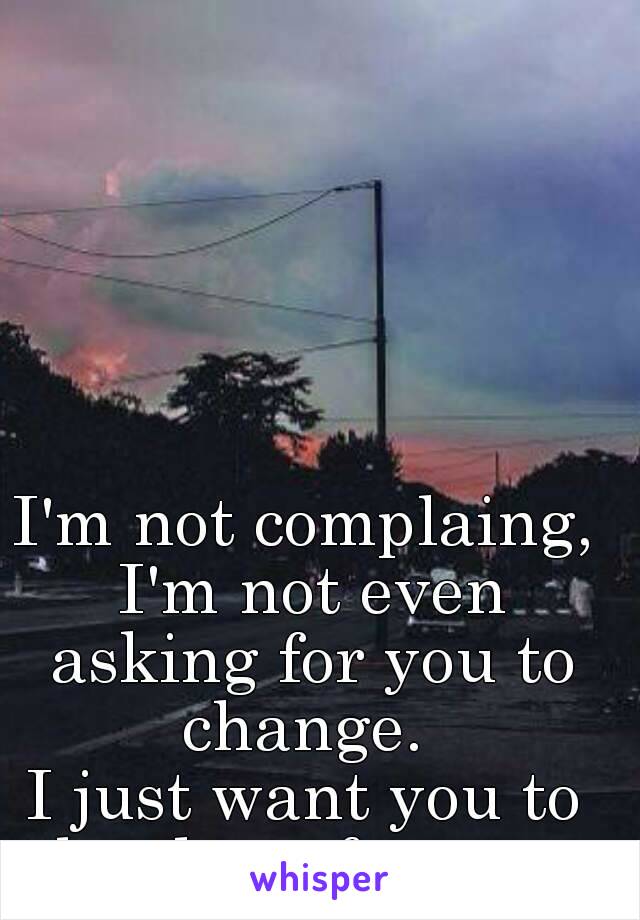 I'm not complaing, I'm not even asking for you to change. 
I just want you to be there for me. 