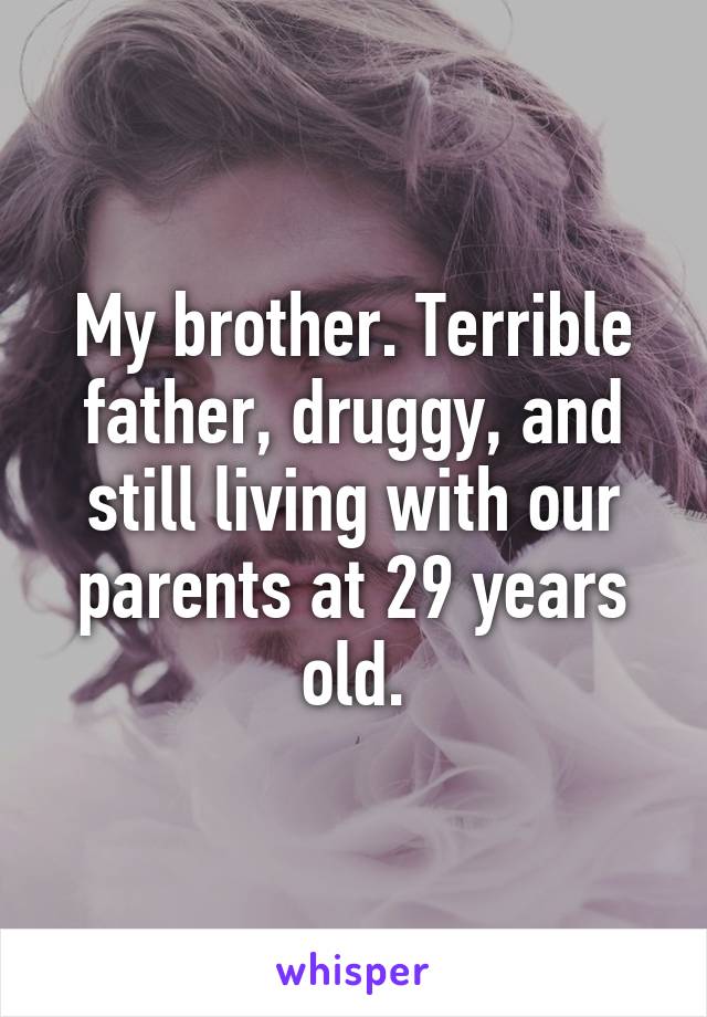 My brother. Terrible father, druggy, and still living with our parents at 29 years old.