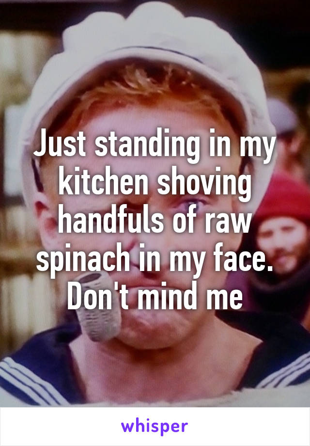 Just standing in my kitchen shoving handfuls of raw spinach in my face. Don't mind me