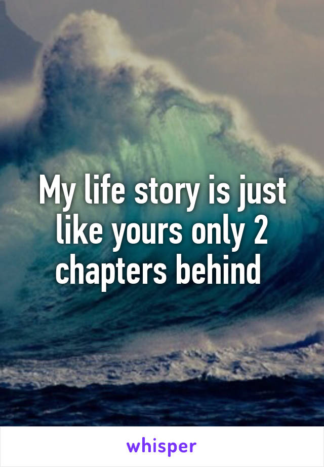 My life story is just like yours only 2 chapters behind 