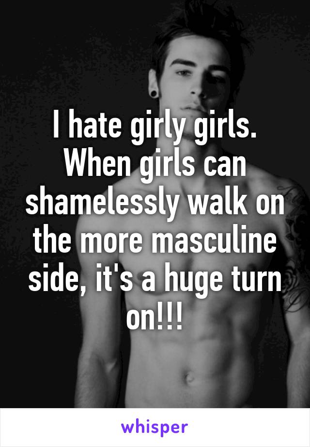 I hate girly girls. When girls can shamelessly walk on the more masculine side, it's a huge turn on!!!