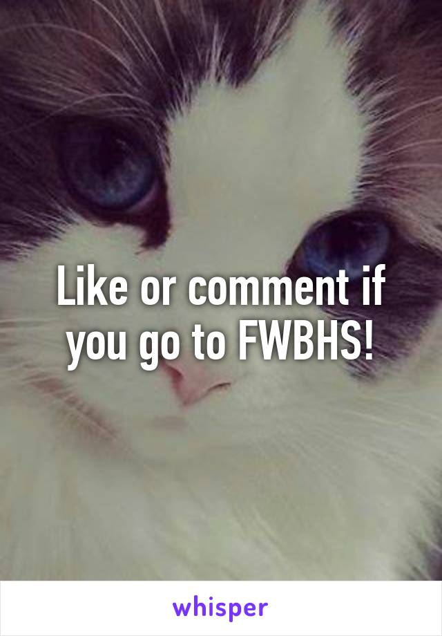 Like or comment if you go to FWBHS!