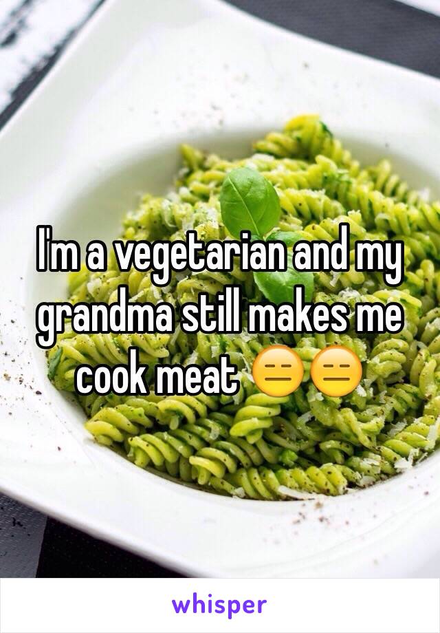 I'm a vegetarian and my grandma still makes me cook meat 😑😑