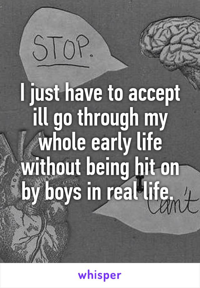 I just have to accept ill go through my whole early life without being hit on by boys in real life. 