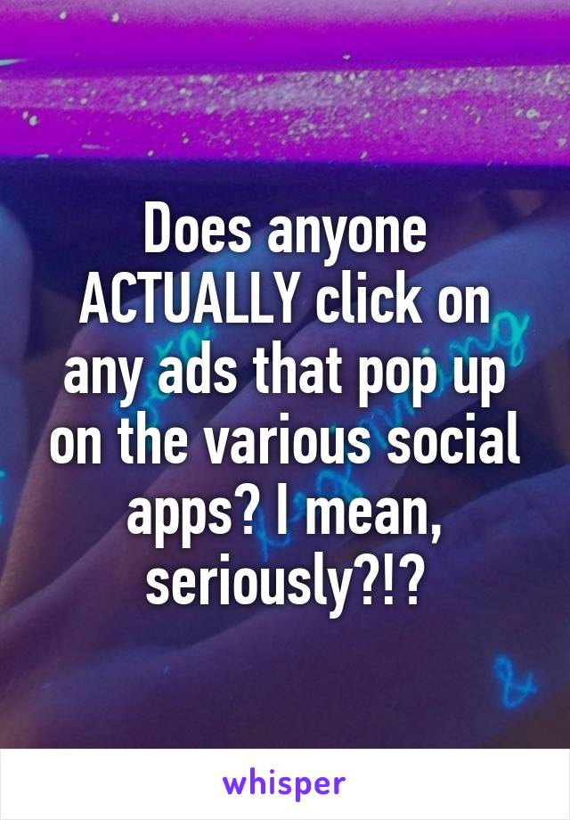 Does anyone ACTUALLY click on any ads that pop up on the various social apps? I mean, seriously?!?