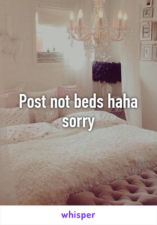 Post not beds haha sorry