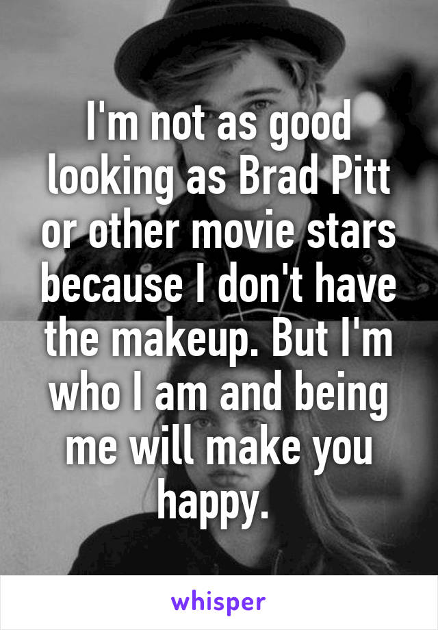 I'm not as good looking as Brad Pitt or other movie stars because I don't have the makeup. But I'm who I am and being me will make you happy. 