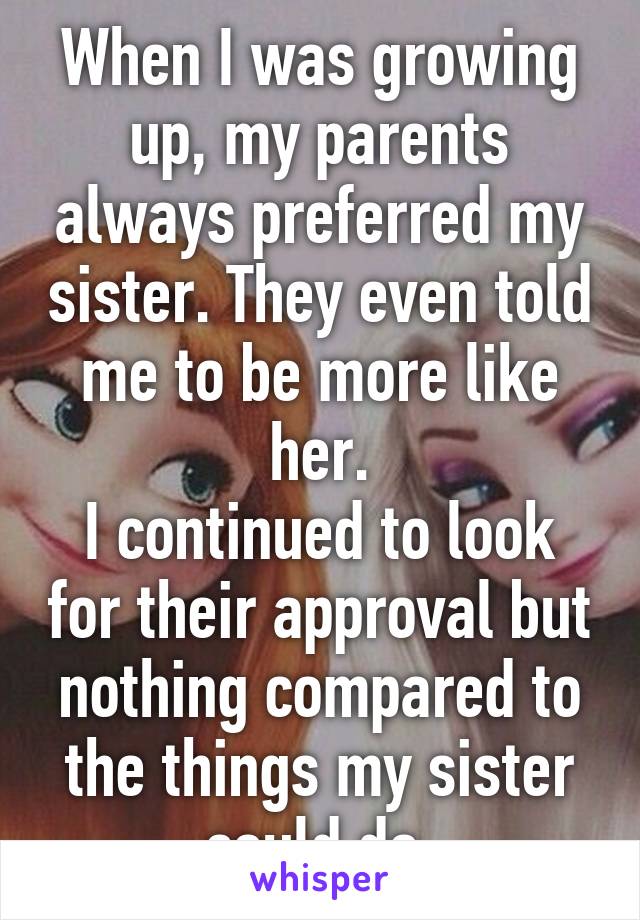 When I was growing up, my parents always preferred my sister. They even told me to be more like her.
I continued to look for their approval but nothing compared to the things my sister could do.