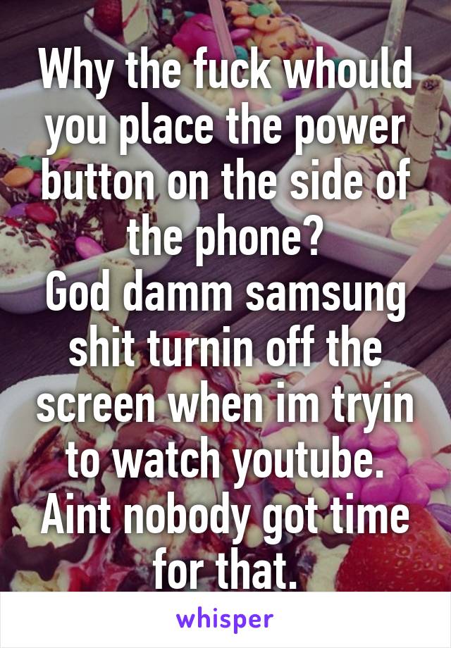 Why the fuck whould you place the power button on the side of the phone?
God damm samsung shit turnin off the screen when im tryin to watch youtube. Aint nobody got time for that.