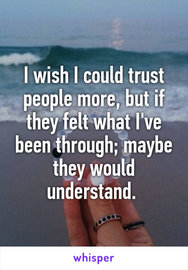 I wish I could trust people more, but if they felt what I've been through; maybe they would understand. 