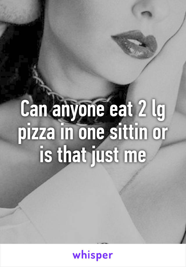 Can anyone eat 2 lg pizza in one sittin or is that just me