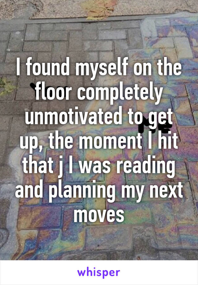 I found myself on the floor completely unmotivated to get up, the moment I hit that j I was reading and planning my next moves