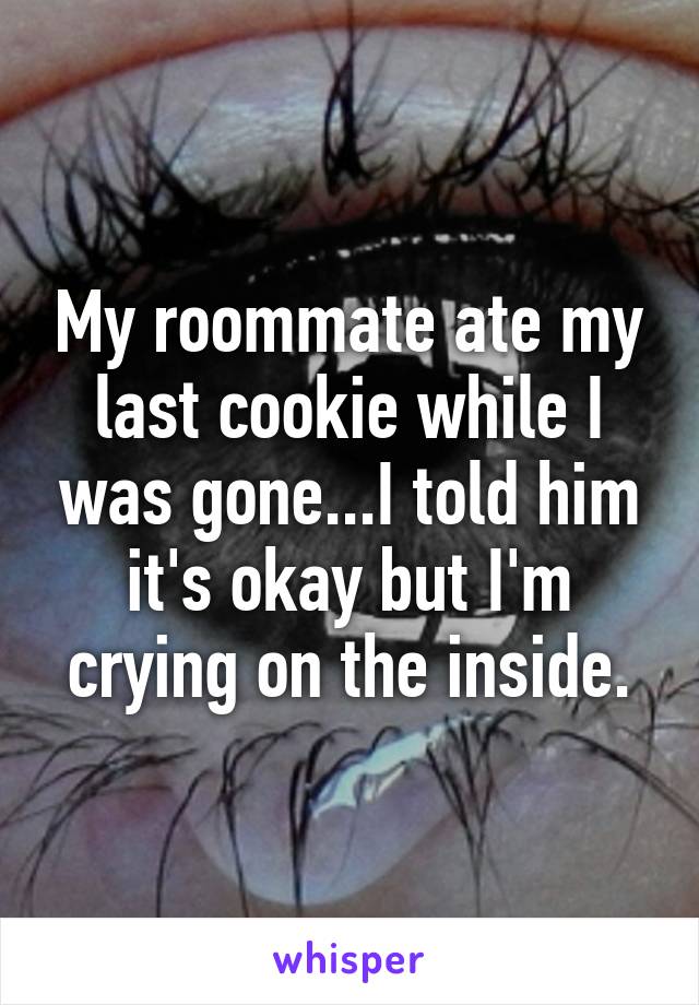 My roommate ate my last cookie while I was gone...I told him it's okay but I'm crying on the inside.