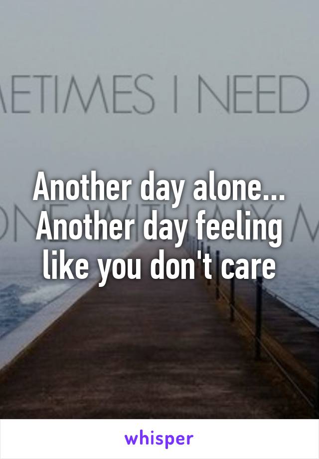 Another day alone... Another day feeling like you don't care