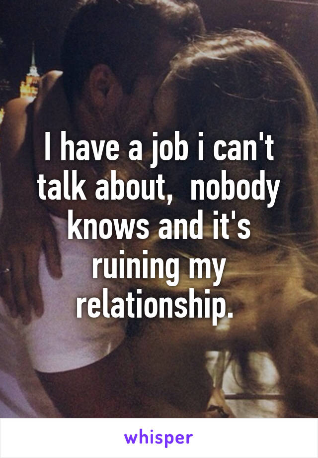 I have a job i can't talk about,  nobody knows and it's ruining my relationship. 