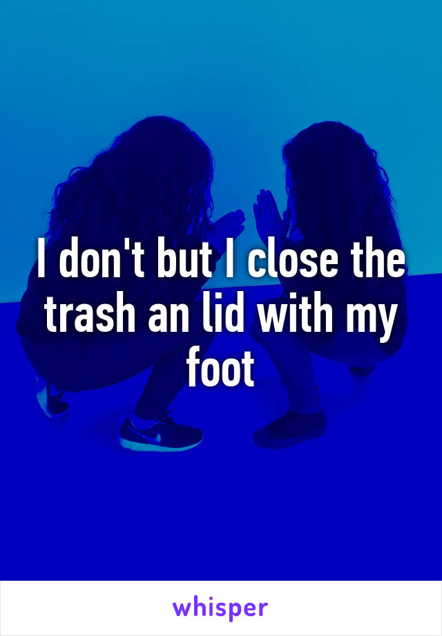 I don't but I close the trash an lid with my foot