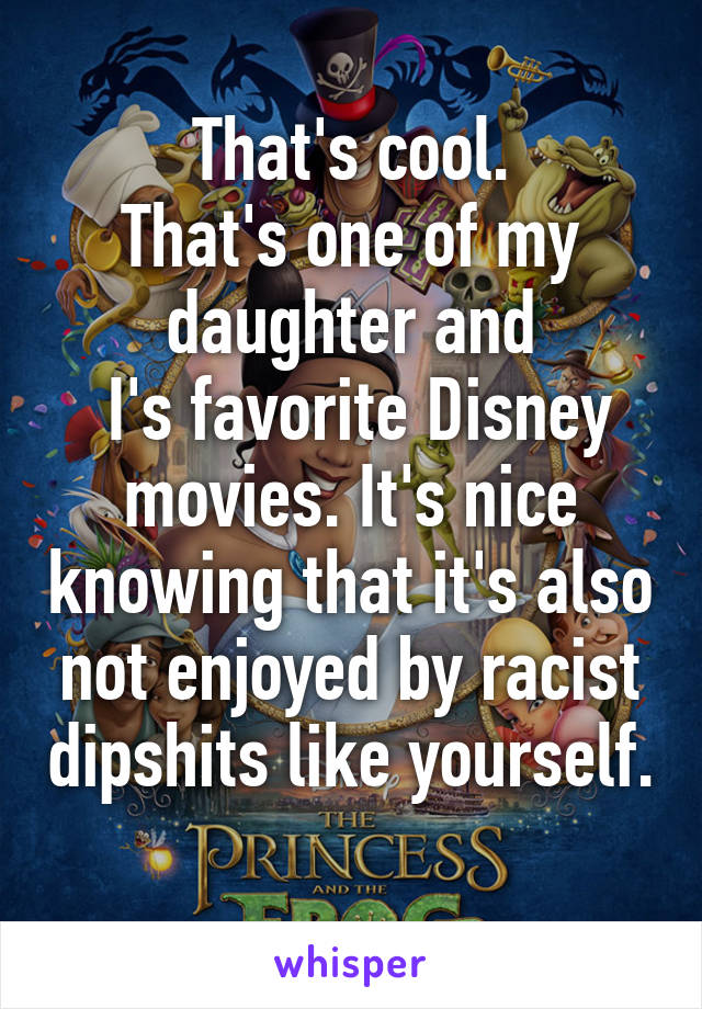 That's cool.
That's one of my daughter and
 I's favorite Disney movies. It's nice knowing that it's also not enjoyed by racist dipshits like yourself. 