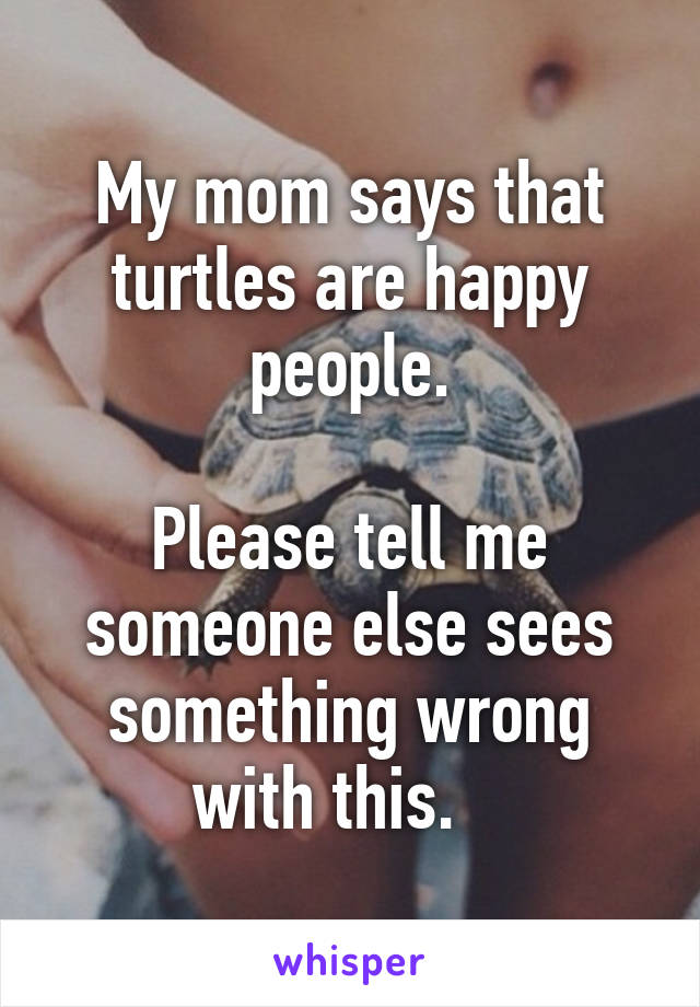 My mom says that turtles are happy people.

Please tell me someone else sees something wrong with this.   