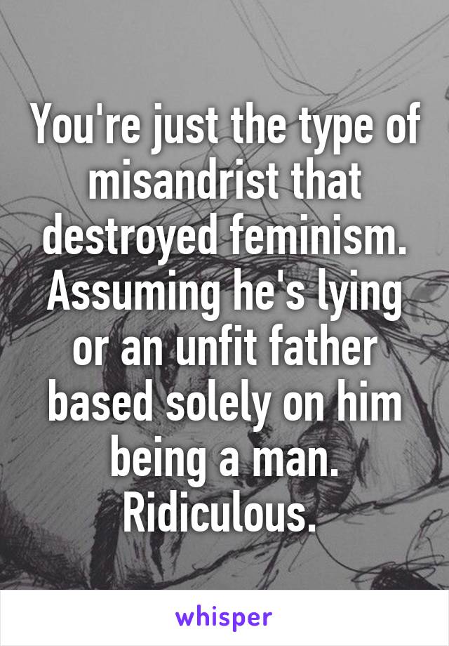 You're just the type of misandrist that destroyed feminism. Assuming he's lying or an unfit father based solely on him being a man. Ridiculous. 