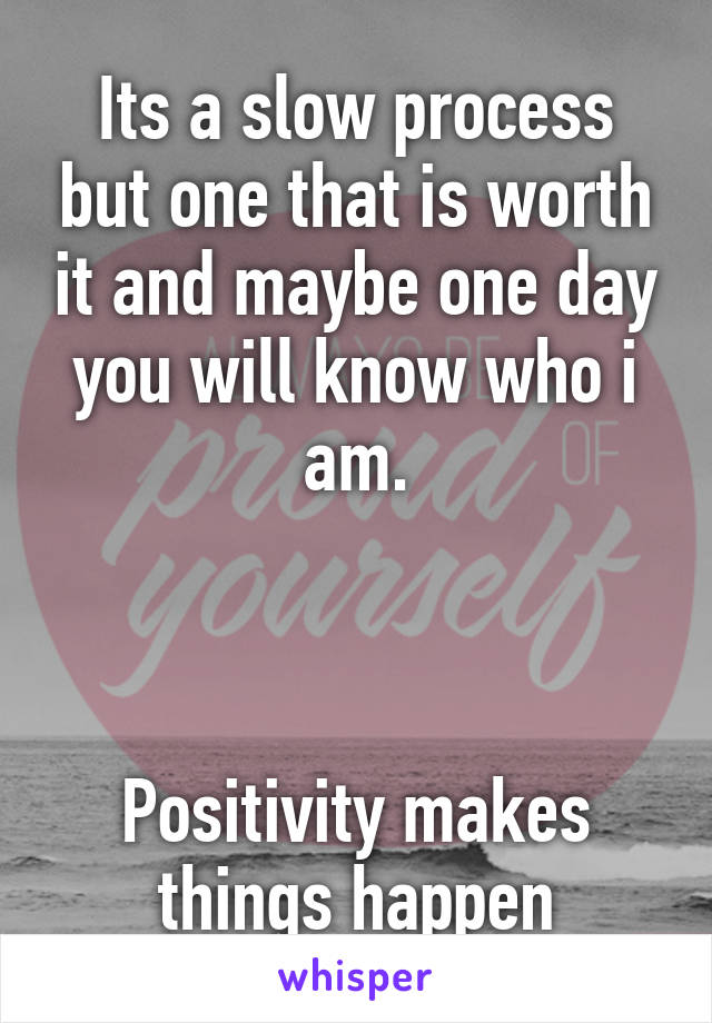 Its a slow process but one that is worth it and maybe one day you will know who i am.



Positivity makes things happen