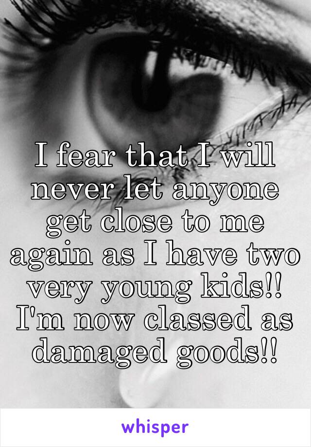 I fear that I will never let anyone get close to me again as I have two very young kids!!
I'm now classed as damaged goods!!