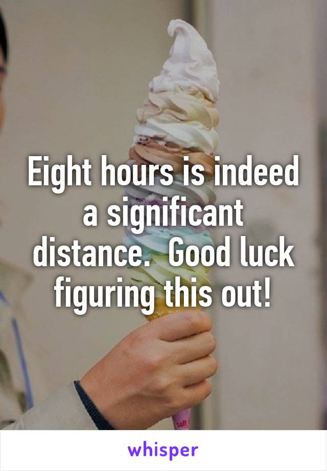 Eight hours is indeed a significant distance.  Good luck figuring this out!