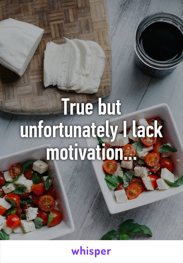 True but unfortunately I lack motivation...